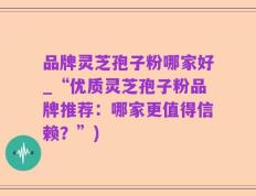 品牌灵芝孢子粉哪家好_“优质灵芝孢子粉品牌推荐：哪家更值得信赖？”)