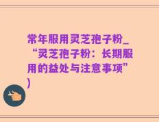 常年服用灵芝孢子粉_“灵芝孢子粉：长期服用的益处与注意事项”)