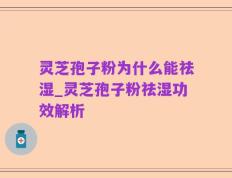 灵芝孢子粉为什么能祛湿_灵芝孢子粉祛湿功效解析