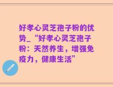 好孝心灵芝孢子粉的优势_“好孝心灵芝孢子粉：天然养生，增强免疫力，健康生活”