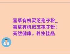 喜草有机灵芝孢子粉_喜草有机灵芝孢子粉：天然健康，养生佳品
