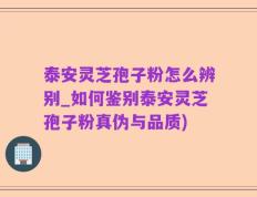 泰安灵芝孢子粉怎么辨别_如何鉴别泰安灵芝孢子粉真伪与品质)