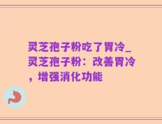 灵芝孢子粉吃了胃冷_灵芝孢子粉：改善胃冷，增强消化功能