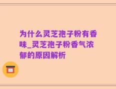 为什么灵芝孢子粉有香味_灵芝孢子粉香气浓郁的原因解析
