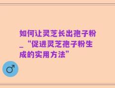 如何让灵芝长出孢子粉_“促进灵芝孢子粉生成的实用方法”
