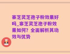 寨芝灵芝孢子粉效果好吗_寨芝灵芝孢子粉效果如何？全面解析其功效与优势
