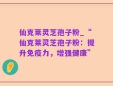 仙克莱灵芝孢子粉_“仙克莱灵芝孢子粉：提升免疫力，增强健康”