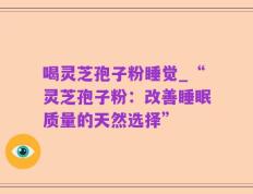 喝灵芝孢子粉睡觉_“灵芝孢子粉：改善睡眠质量的天然选择”