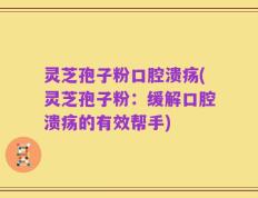 灵芝孢子粉口腔溃疡(灵芝孢子粉：缓解口腔溃疡的有效帮手)