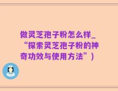 做灵芝孢子粉怎么样_“探索灵芝孢子粉的神奇功效与使用方法”)