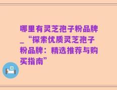哪里有灵芝孢子粉品牌_“探索优质灵芝孢子粉品牌：精选推荐与购买指南”