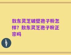 敖东灵芝破壁孢子粉怎样？敖东灵芝孢子粉正宗吗
