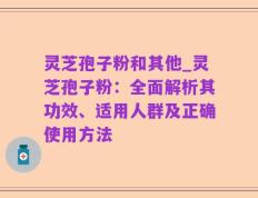 灵芝孢子粉和其他_灵芝孢子粉：全面解析其功效、适用人群及正确使用方法
