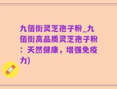 九佰街灵芝孢子粉_九佰街高品质灵芝孢子粉：天然健康，增强免疫力)