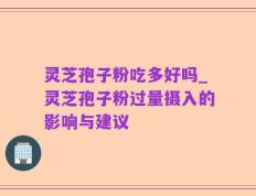 灵芝孢子粉吃多好吗_灵芝孢子粉过量摄入的影响与建议