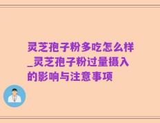 灵芝孢子粉多吃怎么样_灵芝孢子粉过量摄入的影响与注意事项