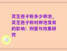 灵芝孢子粉多少卵泡_灵芝孢子粉对卵泡发育的影响：剂量与效果研究