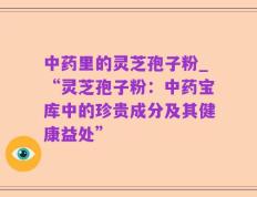 中药里的灵芝孢子粉_“灵芝孢子粉：中药宝库中的珍贵成分及其健康益处”