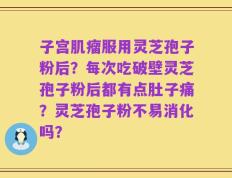 子宫肌瘤服用灵芝孢子粉后？每次吃破壁灵芝孢子粉后都有点肚子痛？灵芝孢子粉不易消化吗？