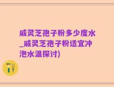 戚灵芝孢子粉多少度水_戚灵芝孢子粉适宜冲泡水温探讨)