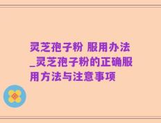 灵芝孢子粉 服用办法_灵芝孢子粉的正确服用方法与注意事项