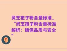 灵芝孢子粉含量标准_“灵芝孢子粉含量标准解析：确保品质与安全”