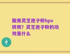 服用灵芝孢子粉hpv转阴？灵芝孢子粉的功效是什么