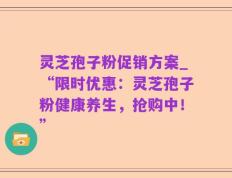 灵芝孢子粉促销方案_“限时优惠：灵芝孢子粉健康养生，抢购中！”