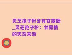 灵芝孢子粉含有甘露糖_灵芝孢子粉：甘露糖的天然来源
