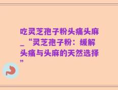 吃灵芝孢子粉头痛头麻_“灵芝孢子粉：缓解头痛与头麻的天然选择”