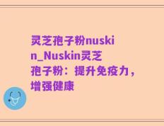 灵芝孢子粉nuskin_Nuskin灵芝孢子粉：提升免疫力，增强健康