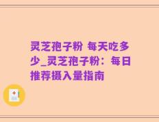 灵芝孢子粉 每天吃多少_灵芝孢子粉：每日推荐摄入量指南