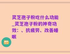 灵芝孢子粉吃什么功能_灵芝孢子粉的神奇功效：、抗疲劳、改善睡眠
