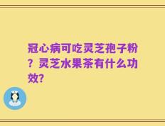 冠心病可吃灵芝孢子粉？灵芝水果茶有什么功效？