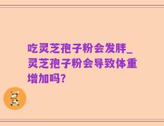 吃灵芝孢子粉会发胖_灵芝孢子粉会导致体重增加吗？