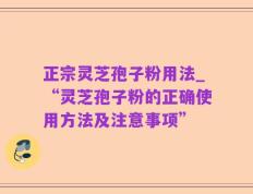 正宗灵芝孢子粉用法_“灵芝孢子粉的正确使用方法及注意事项”