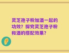 灵芝孢子粉加酒一起的功效？探究灵芝孢子粉和酒的搭配效果？