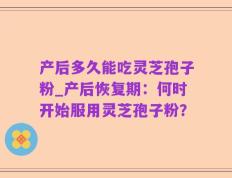产后多久能吃灵芝孢子粉_产后恢复期：何时开始服用灵芝孢子粉？