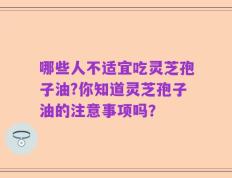 哪些人不适宜吃灵芝孢子油?你知道灵芝孢子油的注意事项吗？