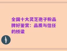 全国十大灵芝孢子粉品牌好鉴赏：品质与信任的桥梁