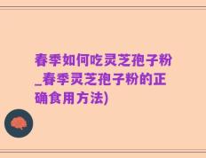 春季如何吃灵芝孢子粉_春季灵芝孢子粉的正确食用方法)