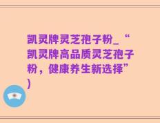 凯灵牌灵芝孢子粉_“凯灵牌高品质灵芝孢子粉，健康养生新选择”)