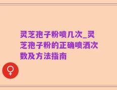 灵芝孢子粉喷几次_灵芝孢子粉的正确喷洒次数及方法指南