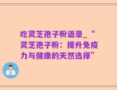 吃灵芝孢子粉语录_“灵芝孢子粉：提升免疫力与健康的天然选择”