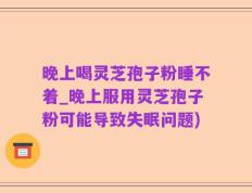 晚上喝灵芝孢子粉睡不着_晚上服用灵芝孢子粉可能导致失眠问题)