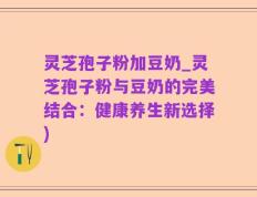 灵芝孢子粉加豆奶_灵芝孢子粉与豆奶的完美结合：健康养生新选择)