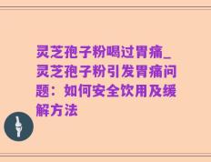 灵芝孢子粉喝过胃痛_灵芝孢子粉引发胃痛问题：如何安全饮用及缓解方法