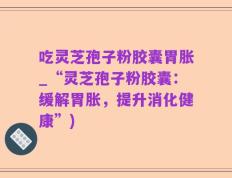 吃灵芝孢子粉胶囊胃胀_“灵芝孢子粉胶囊：缓解胃胀，提升消化健康”)