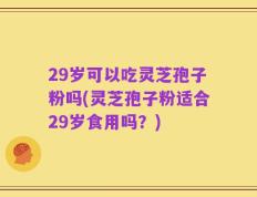 29岁可以吃灵芝孢子粉吗(灵芝孢子粉适合29岁食用吗？)