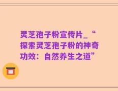 灵芝孢子粉宣传片_“探索灵芝孢子粉的神奇功效：自然养生之道”